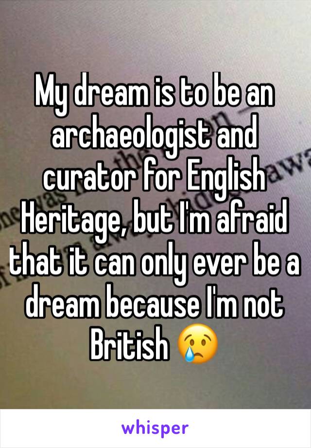 My dream is to be an archaeologist and curator for English Heritage, but I'm afraid that it can only ever be a dream because I'm not British 😢