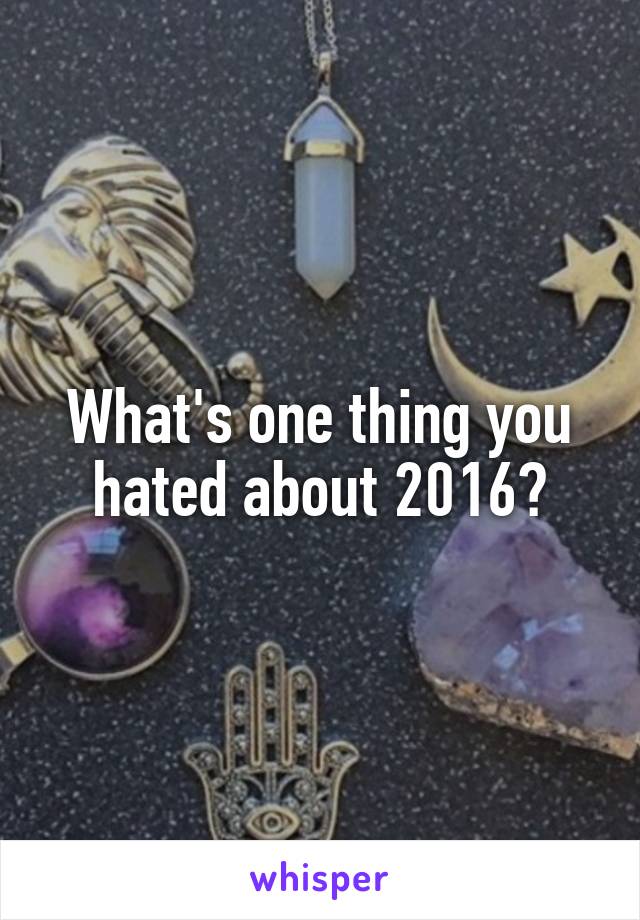 What's one thing you hated about 2016?