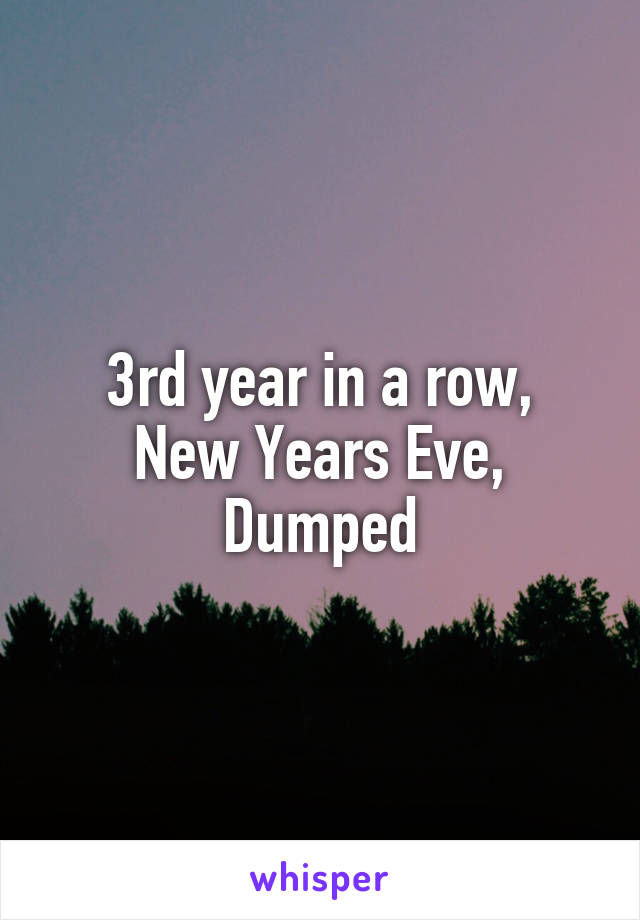 3rd year in a row,
New Years Eve,
Dumped