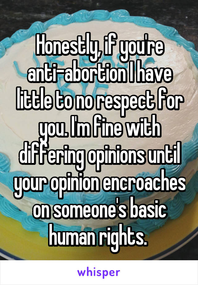 Honestly, if you're anti-abortion I have little to no respect for you. I'm fine with differing opinions until your opinion encroaches on someone's basic human rights. 