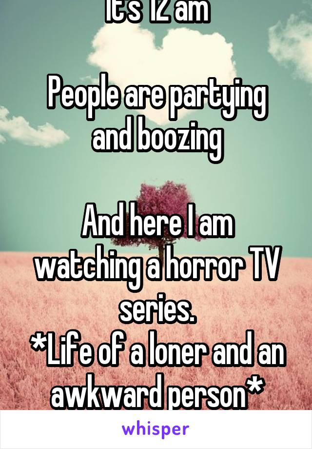 It's 12 am

People are partying and boozing

And here I am watching a horror TV series.
*Life of a loner and an awkward person*
