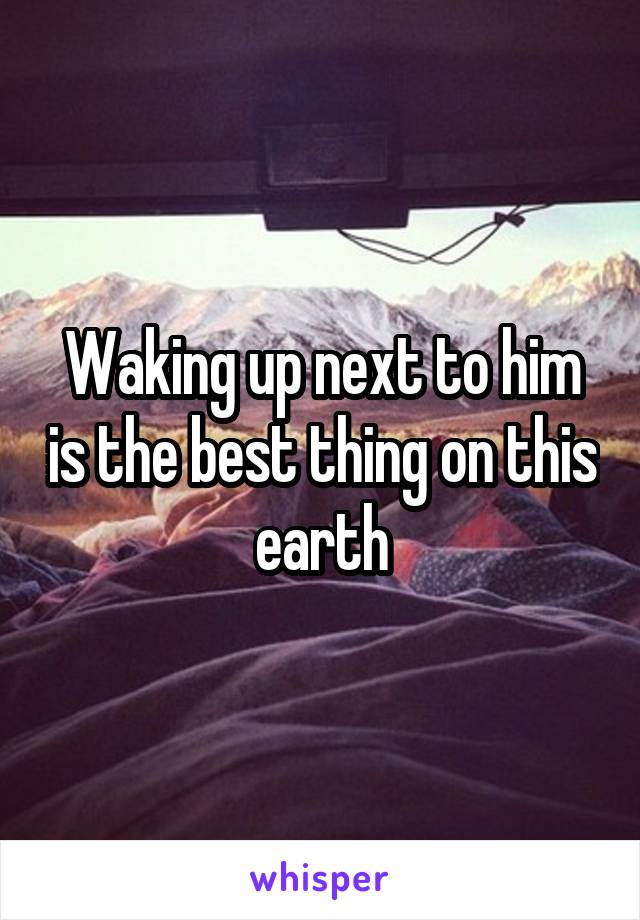 Waking up next to him is the best thing on this earth