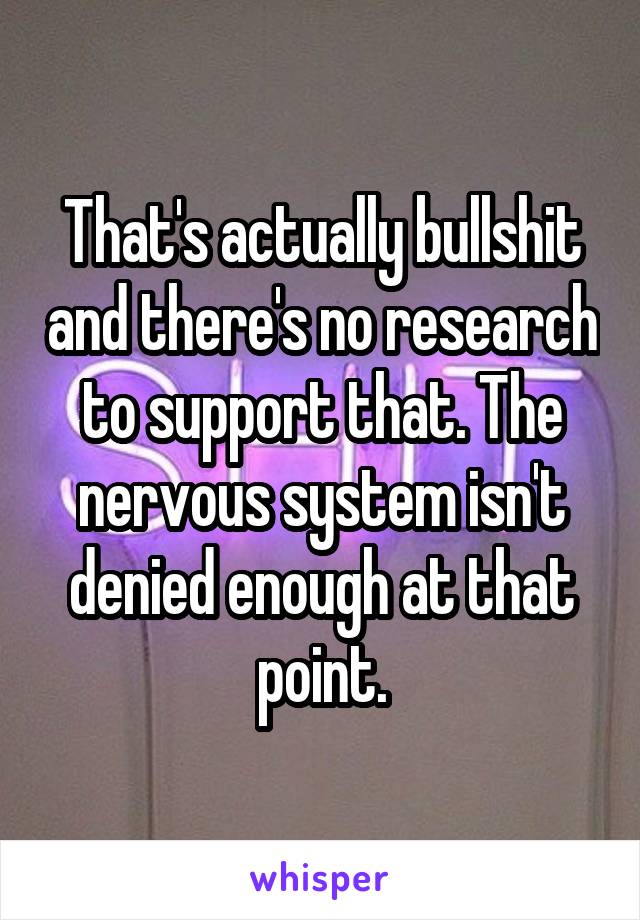 That's actually bullshit and there's no research to support that. The nervous system isn't denied enough at that point.