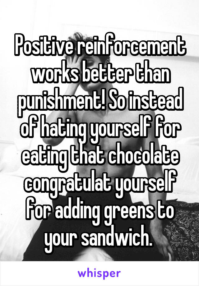 Positive reinforcement works better than punishment! So instead of hating yourself for eating that chocolate congratulat yourself for adding greens to your sandwich. 