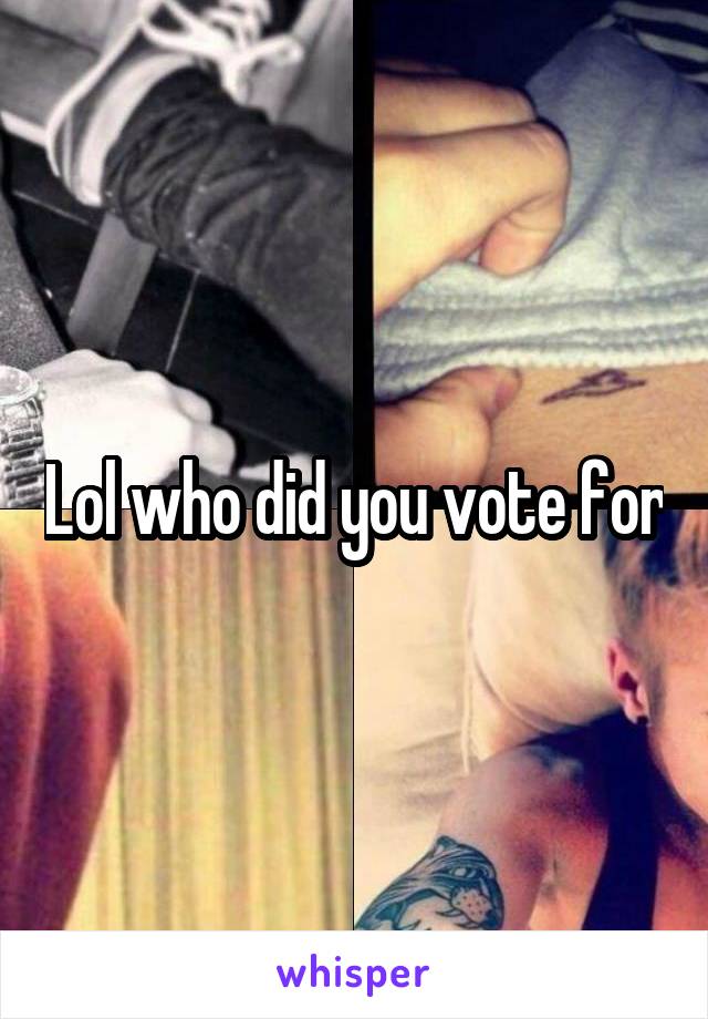 Lol who did you vote for