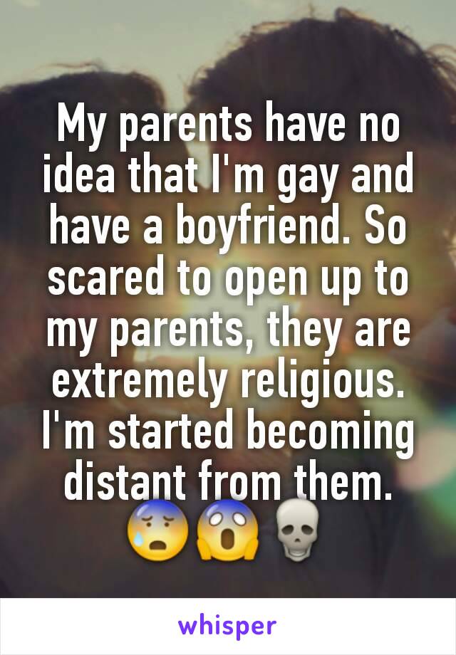 My parents have no idea that I'm gay and have a boyfriend. So scared to open up to my parents, they are extremely religious. I'm started becoming distant from them.😰😱💀