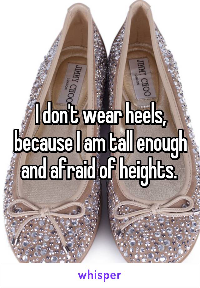 I don't wear heels, because I am tall enough and afraid of heights. 