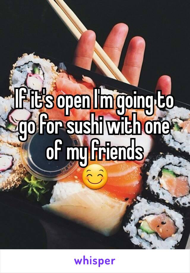 If it's open I'm going to go for sushi with one of my friends
😊