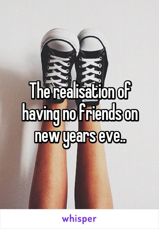 The realisation of having no friends on new years eve..