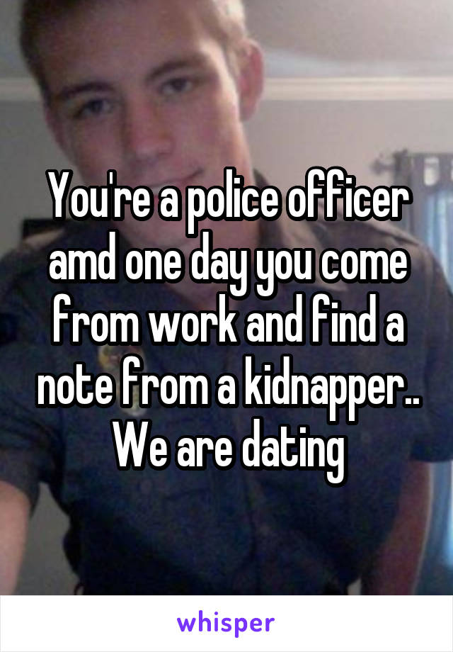 You're a police officer amd one day you come from work and find a note from a kidnapper..
We are dating