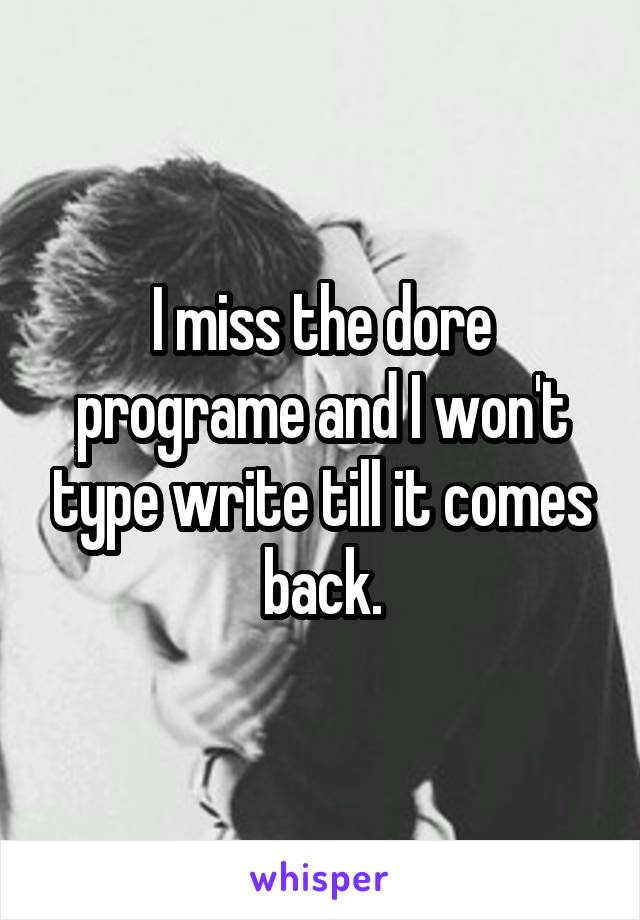 I miss the dore programe and I won't type write till it comes back.