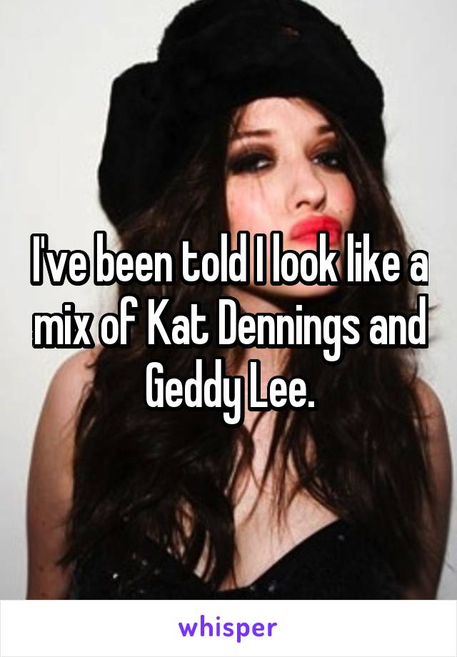 I've been told I look like a mix of Kat Dennings and Geddy Lee.