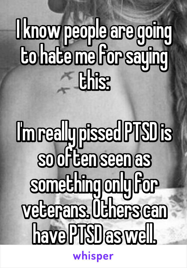 I know people are going to hate me for saying this:

I'm really pissed PTSD is so often seen as something only for veterans. Others can have PTSD as well.