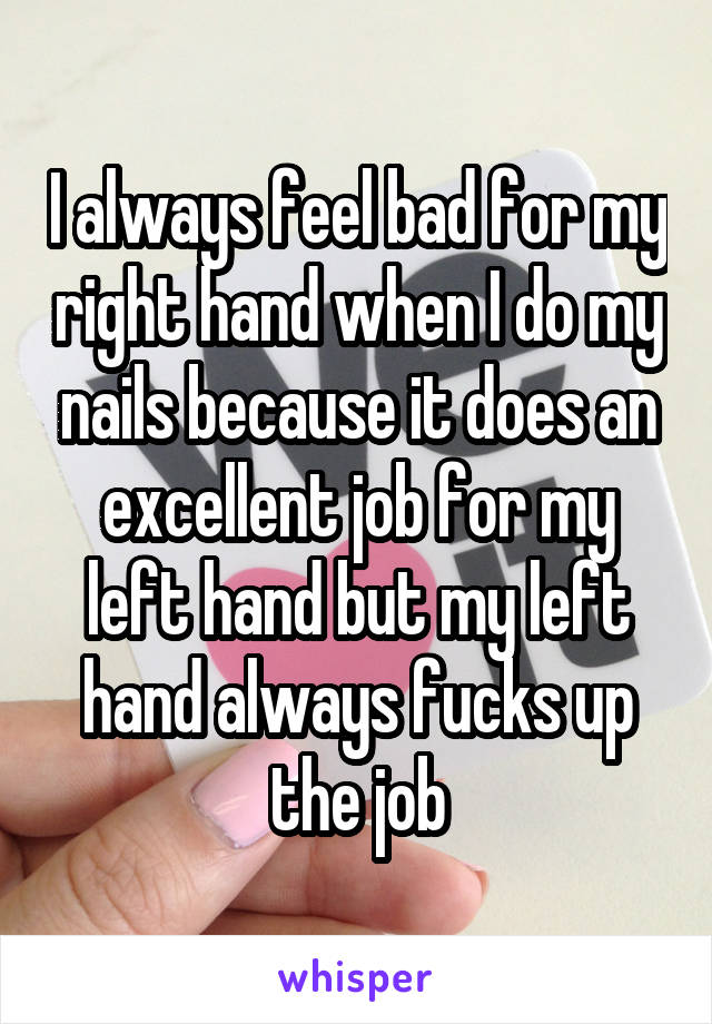 I always feel bad for my right hand when I do my nails because it does an excellent job for my left hand but my left hand always fucks up the job