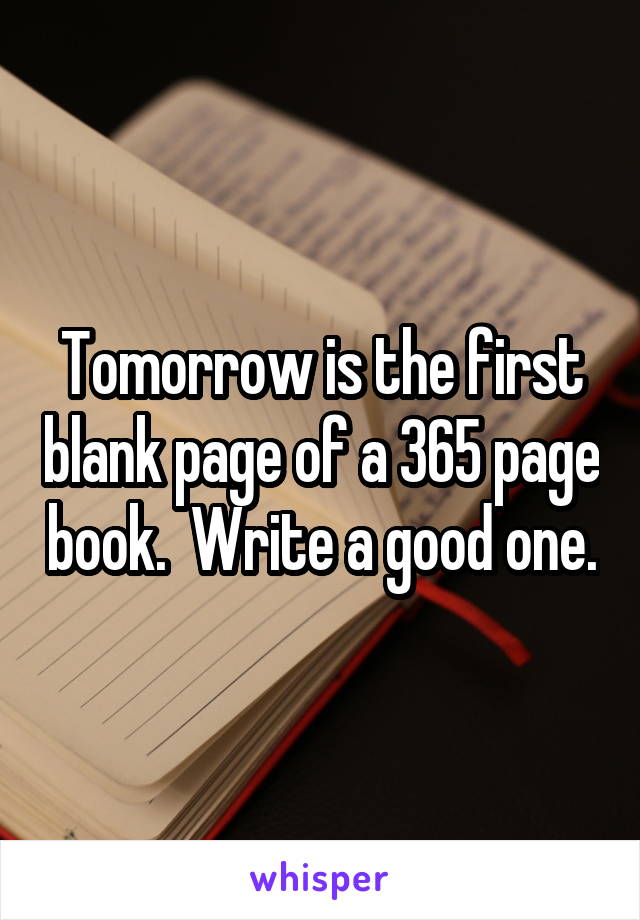 Tomorrow is the first blank page of a 365 page book.  Write a good one.