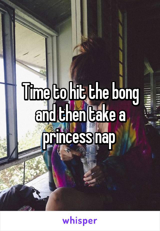 Time to hit the bong and then take a princess nap 