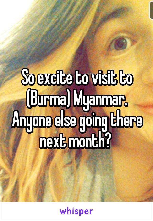 So excite to visit to (Burma) Myanmar. Anyone else going there next month? 