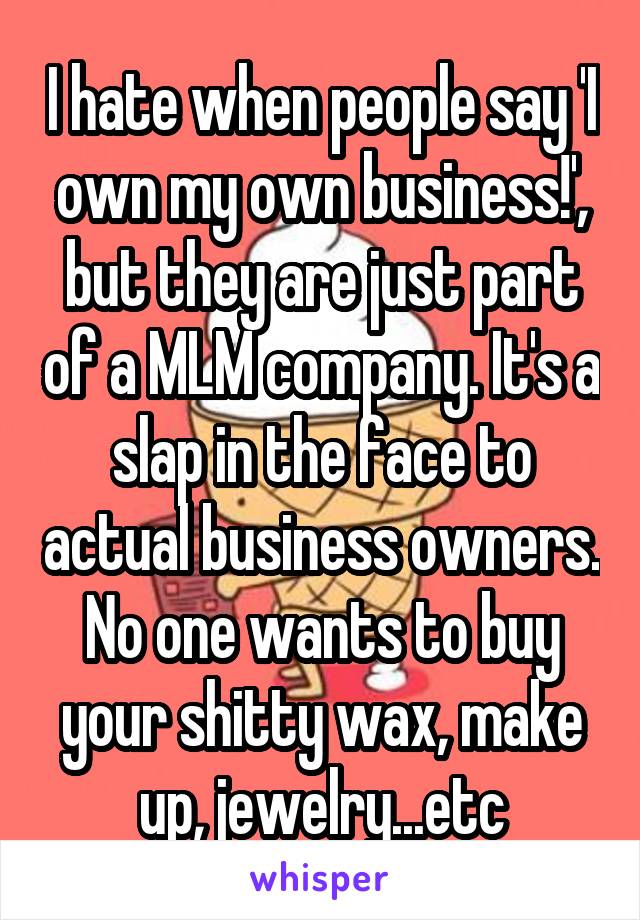 I hate when people say 'I own my own business!', but they are just part of a MLM company. It's a slap in the face to actual business owners. No one wants to buy your shitty wax, make up, jewelry...etc