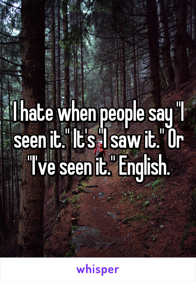 I hate when people say "I seen it." It's "I saw it." Or "I've seen it." English.