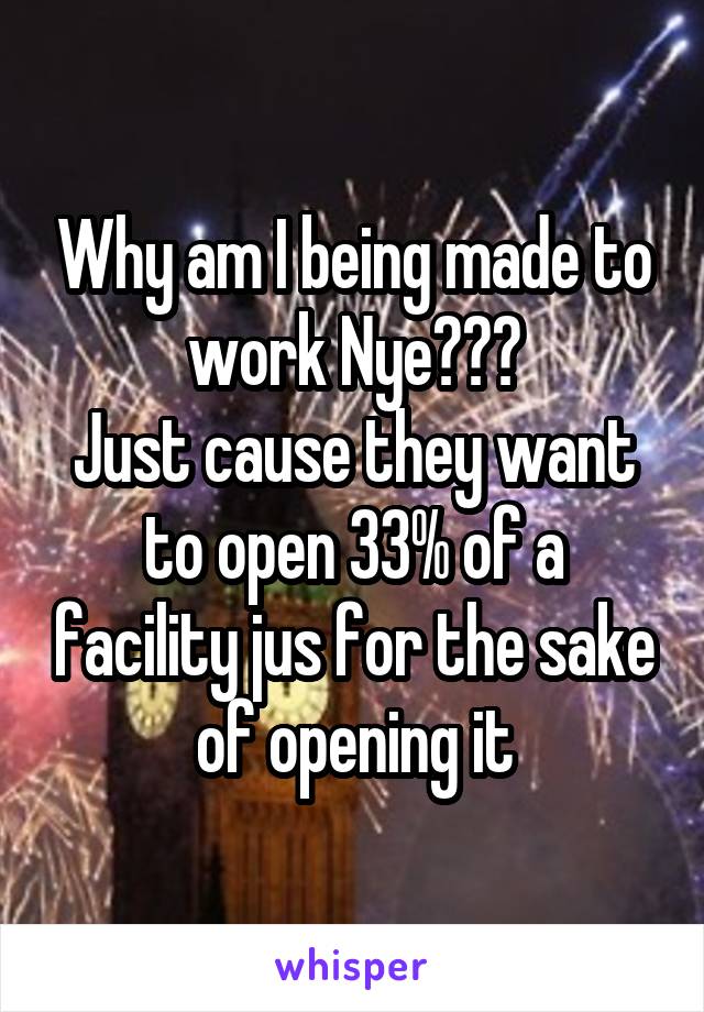 Why am I being made to work Nye???
Just cause they want to open 33% of a facility jus for the sake of opening it