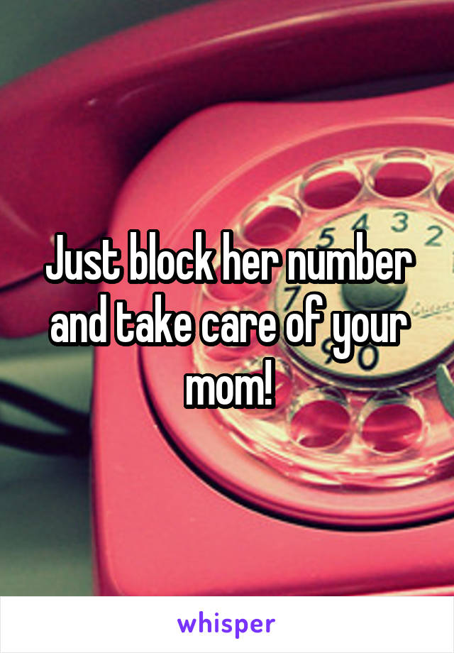 Just block her number and take care of your mom!