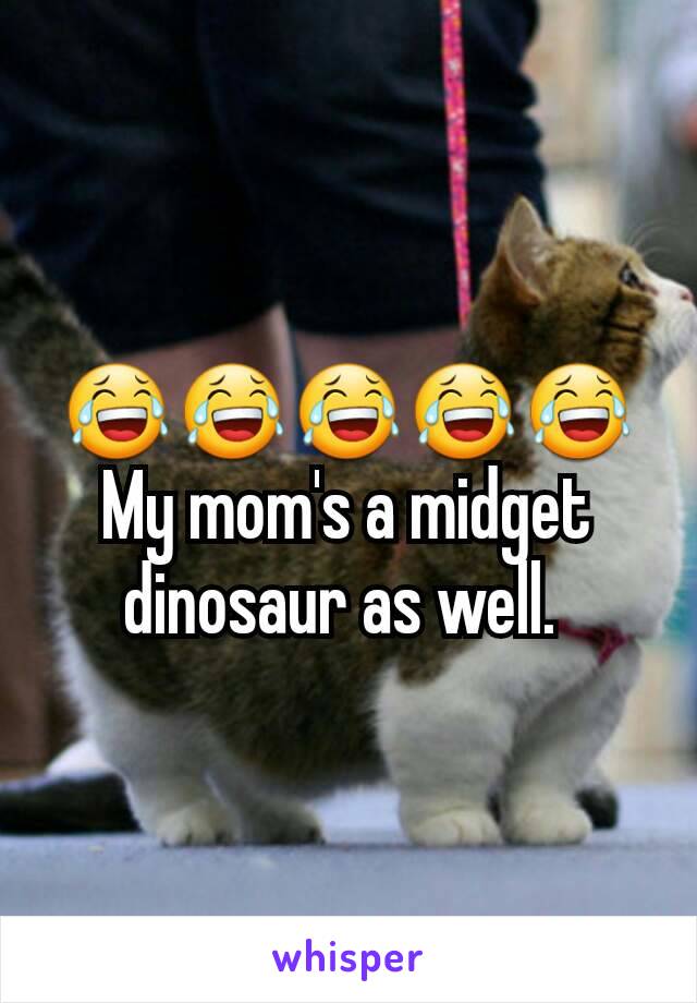 😂😂😂😂😂
My mom's a midget dinosaur as well. 