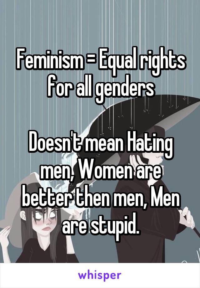 Feminism = Equal rights for all genders

Doesn't mean Hating men, Women are better then men, Men are stupid.