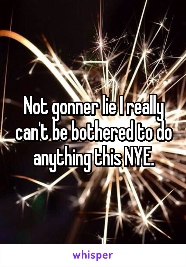 Not gonner lie I really can't be bothered to do anything this NYE.