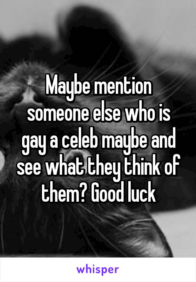 Maybe mention someone else who is gay a celeb maybe and see what they think of them? Good luck