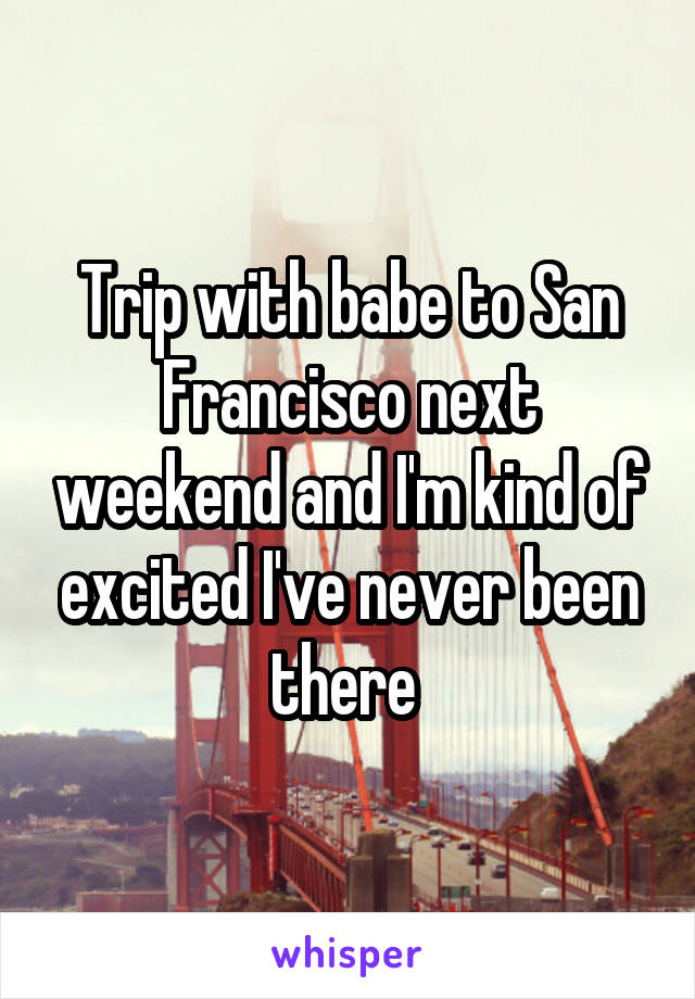 Trip with babe to San Francisco next weekend and I'm kind of excited I've never been there 