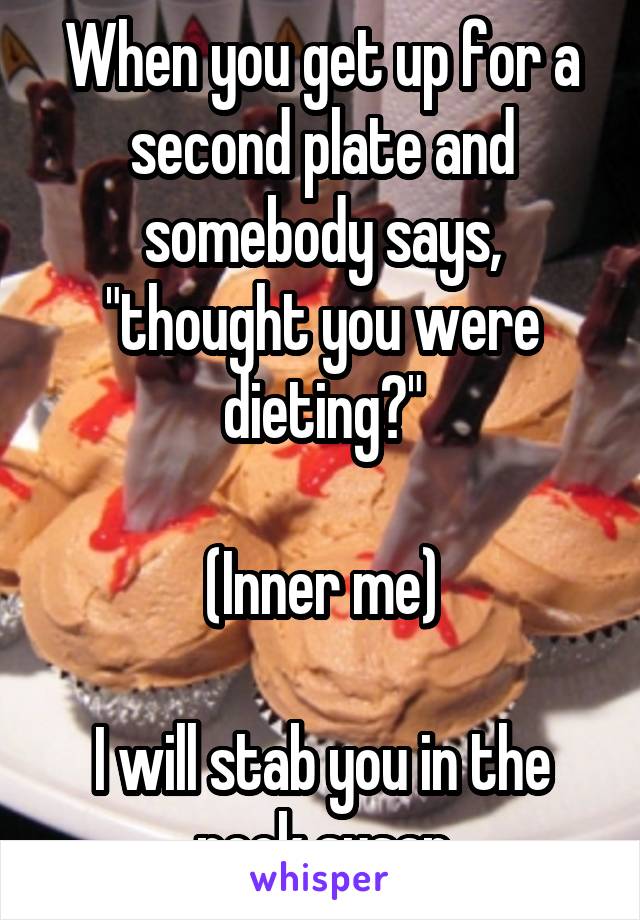 When you get up for a second plate and somebody says, "thought you were dieting?"

(Inner me)

I will stab you in the neck susan