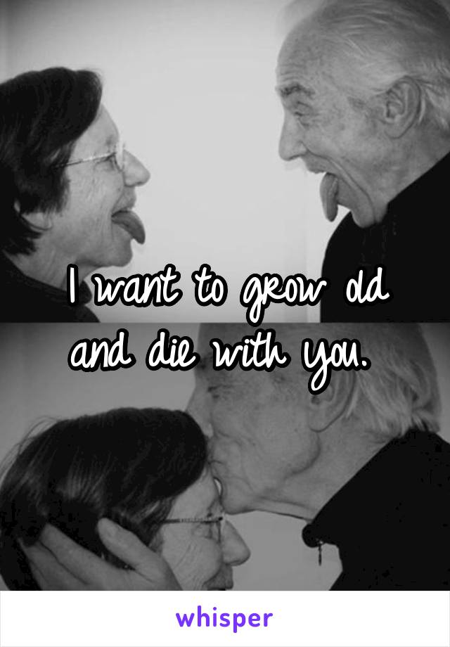 I want to grow old and die with you. 