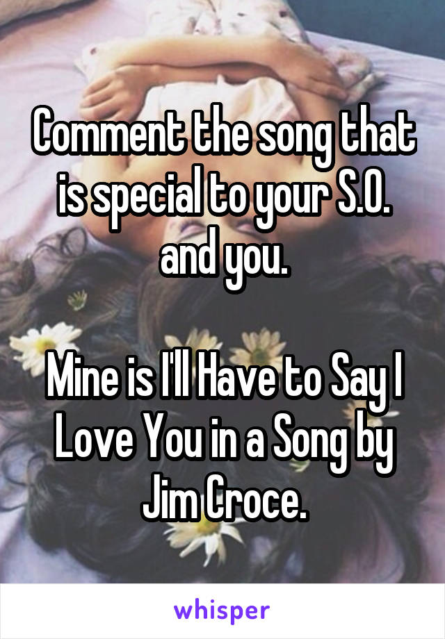 Comment the song that is special to your S.O. and you.

Mine is I'll Have to Say I Love You in a Song by Jim Croce.