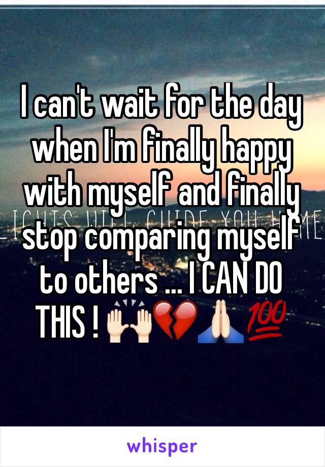 I can't wait for the day when I'm finally happy with myself and finally stop comparing myself to others ... I CAN DO THIS ! 🙌🏻💔🙏🏻💯