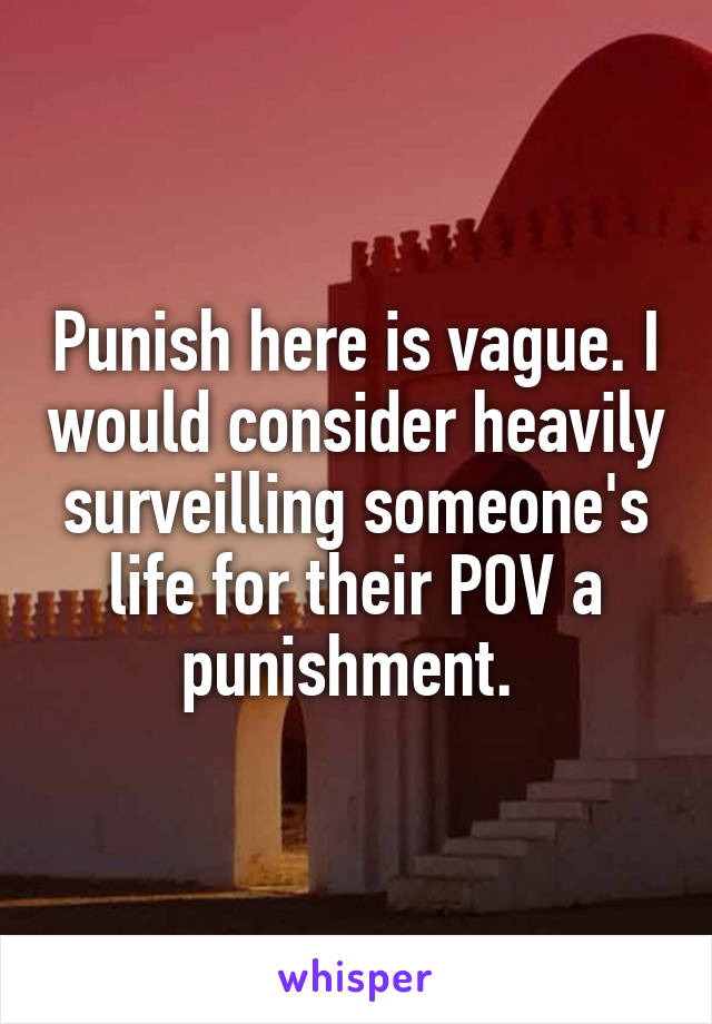 Punish here is vague. I would consider heavily surveilling someone's life for their POV a punishment. 