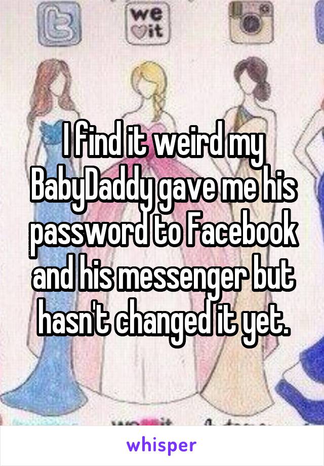 I find it weird my BabyDaddy gave me his password to Facebook and his messenger but hasn't changed it yet.