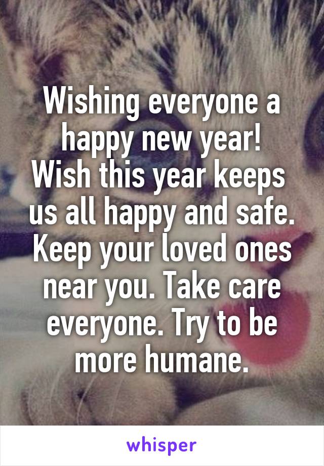 Wishing everyone a happy new year!
Wish this year keeps  us all happy and safe.
Keep your loved ones near you. Take care everyone. Try to be more humane.