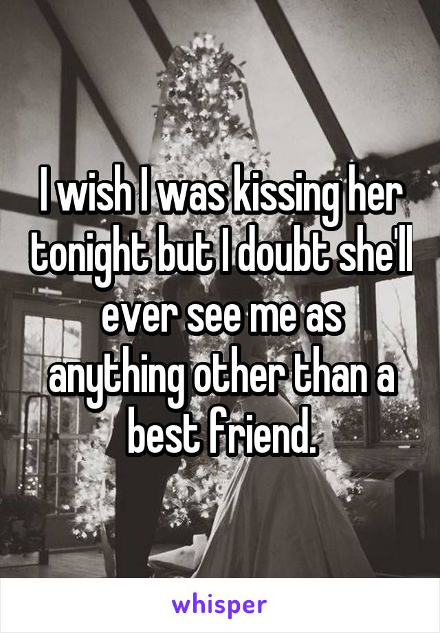 I wish I was kissing her tonight but I doubt she'll ever see me as anything other than a best friend.