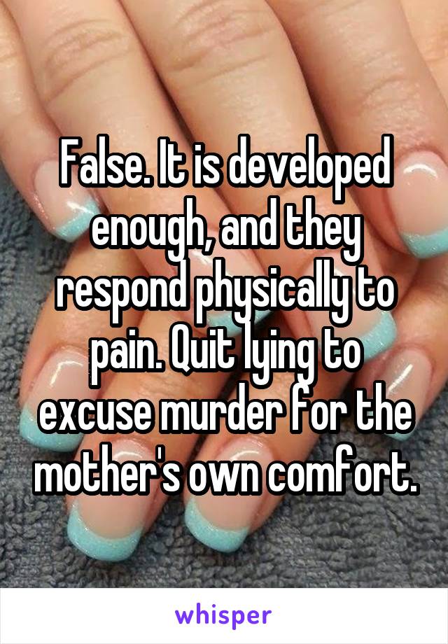 False. It is developed enough, and they respond physically to pain. Quit lying to excuse murder for the mother's own comfort.