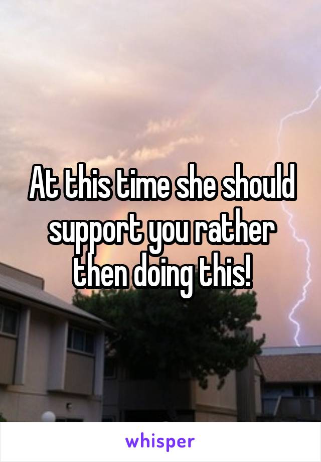 At this time she should support you rather then doing this!