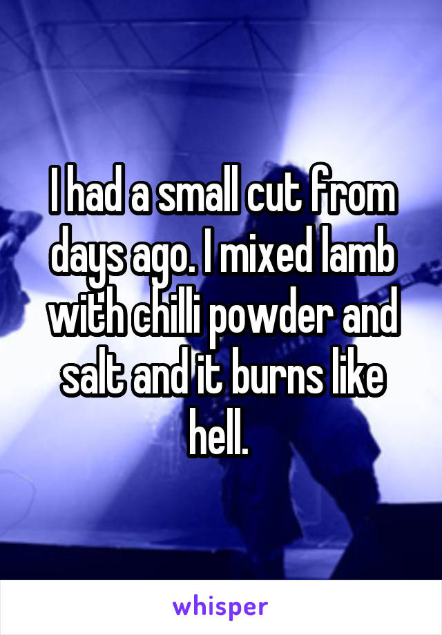 I had a small cut from days ago. I mixed lamb with chilli powder and salt and it burns like hell. 