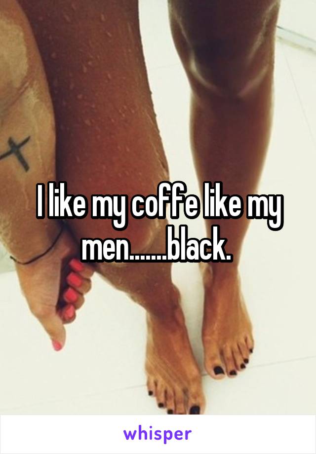 I like my coffe like my men.......black. 