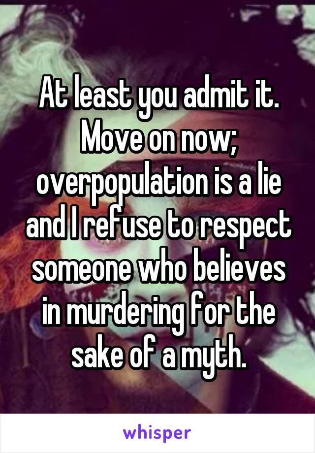 At least you admit it. Move on now; overpopulation is a lie and I refuse to respect someone who believes in murdering for the sake of a myth.