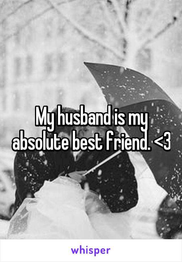 My husband is my absolute best friend. <3