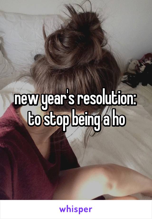 new year's resolution: 
to stop being a ho