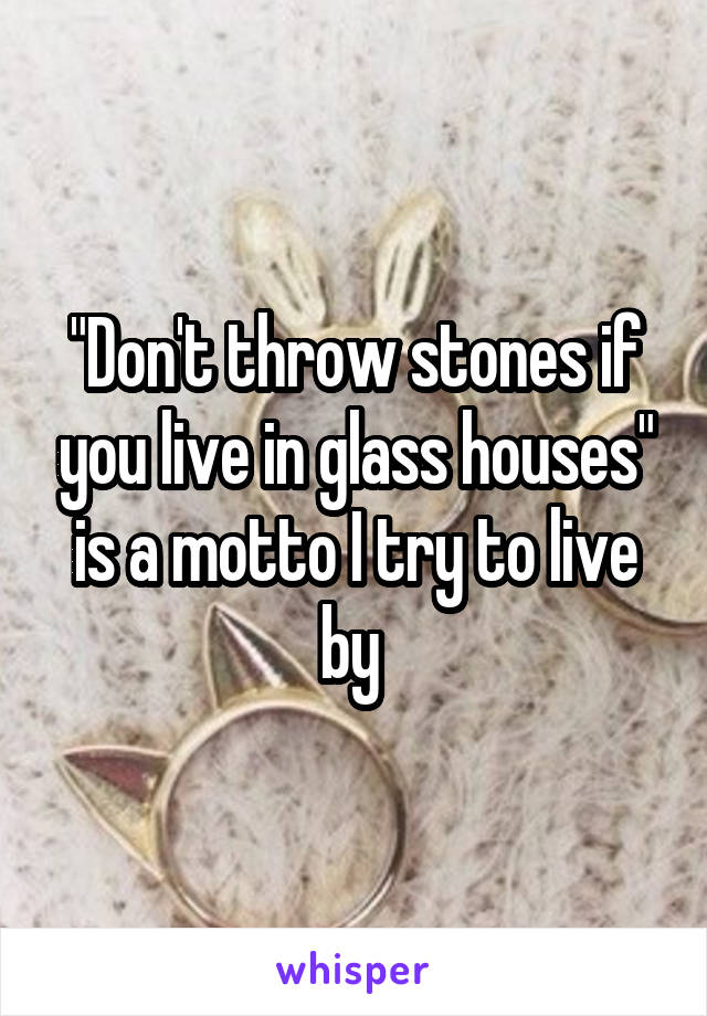 "Don't throw stones if you live in glass houses" is a motto I try to live by 