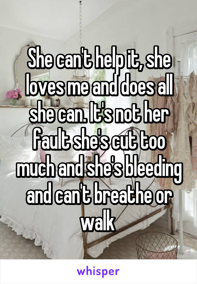 She can't help it, she loves me and does all she can. It's not her fault she's cut too much and she's bleeding and can't breathe or walk 