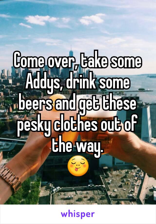 Come over, take some Addys, drink some beers and get these pesky clothes out of the way.
😋