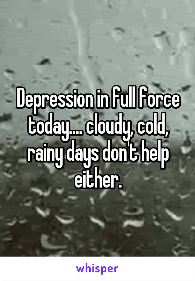 Depression in full force today.... cloudy, cold, rainy days don't help either.