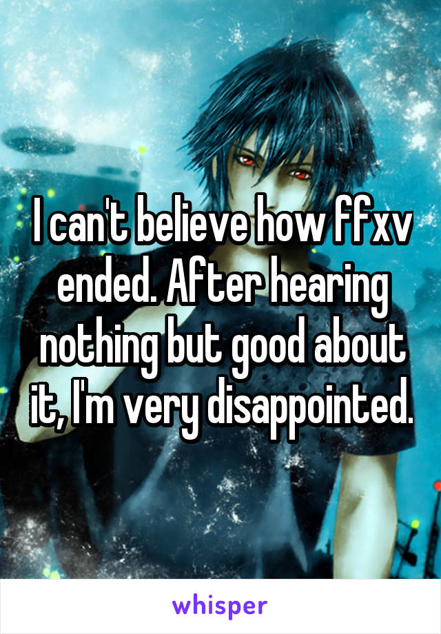 I can't believe how ffxv ended. After hearing nothing but good about it, I'm very disappointed.